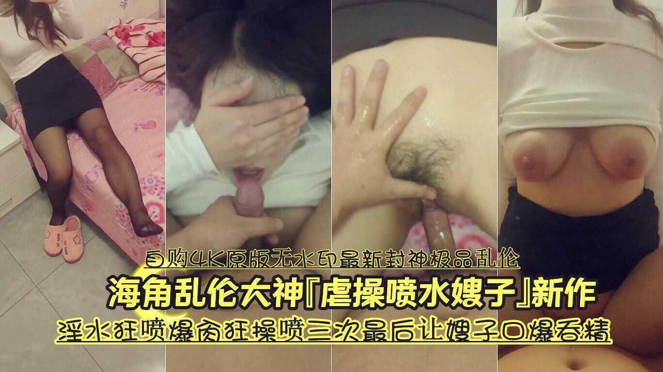 23『自购4K原版无水印最新封神极品乱伦』海角乱伦大神『虐操喷水嫂子』新作《淫水狂喷爆肏狂操喷三次最后让嫂子口爆吞精》『360影视』