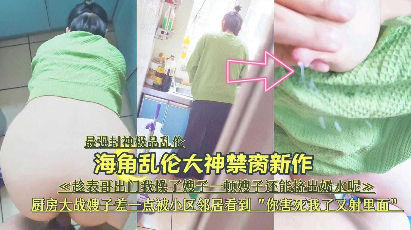 12『最强封神极品乱伦』海角乱伦大神禁脔新作《趁表哥出门我操了嫂子一顿嫂子还能挤出奶水呢》厨房大战嫂子差一点被小区邻居看到“你害死我了又『360影视』