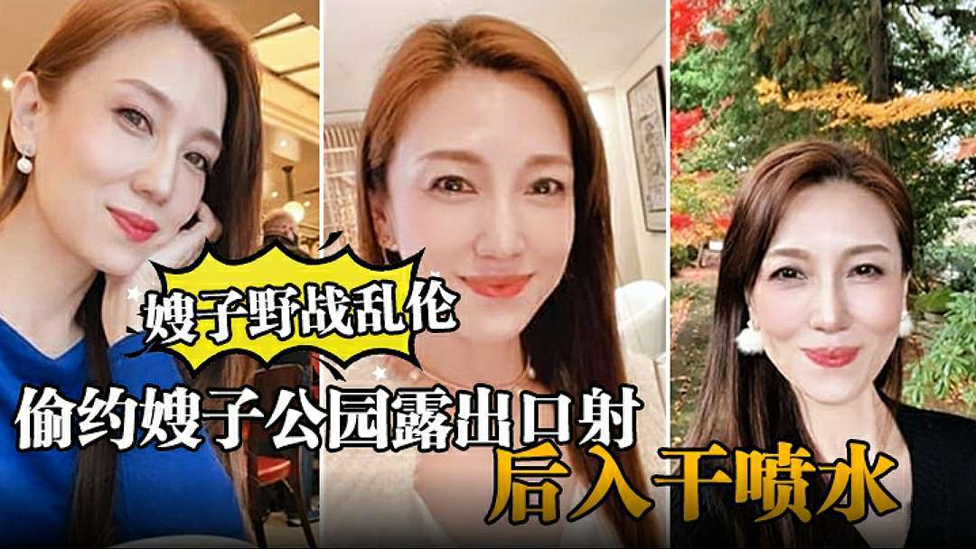 【嫂子野战乱伦】大哥出门买东西，我偷约嫂子公园露出口射，后入干喷水-精品力荐