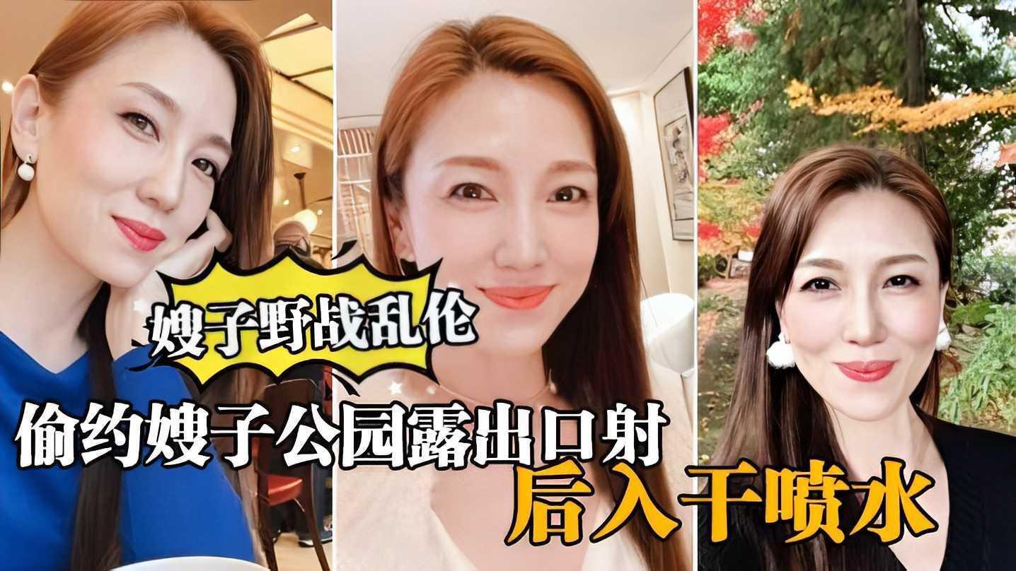 ②【真实嫂子乱伦 】大哥出门买东西，我偷约嫂子公园露出口暴，后入干喷水『360影视』