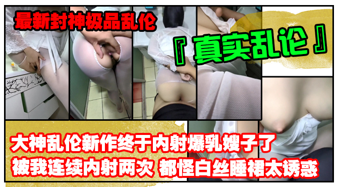 【最新封神极品乱伦】乱伦大神禁脔新作终于内射爆乳嫂子了被我连续内射两次都怪白丝睡裙太诱惑-精品力荐